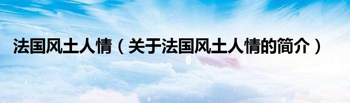 法国风土人情（关于法国风土人情的简介）