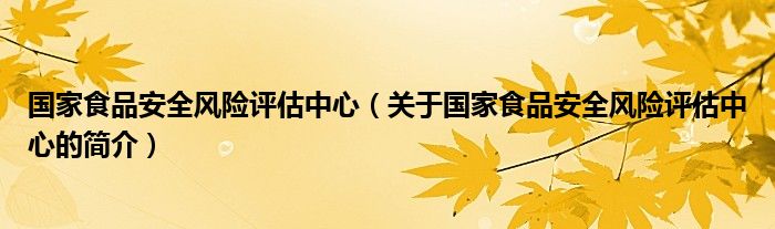 国家食品安全风险评估中心（关于国家食品安全风险评估中心的简介）