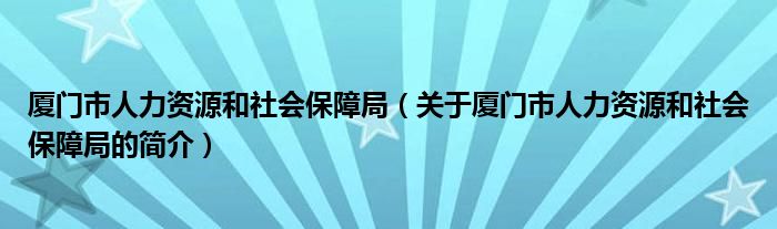 厦门市人力资源和社会保障局（关于厦门市人力资源和社会保障局的简介）