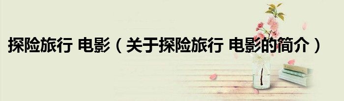探险旅行 电影（关于探险旅行 电影的简介）