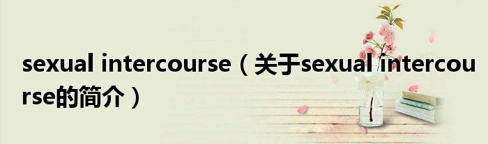 sexual intercourse（关于sexual intercourse的简介）