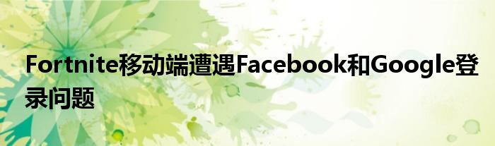 Fortnite移动端遭遇Facebook和Google登录问题