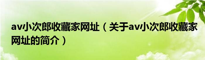 av小次郎收藏家网址（关于av小次郎收藏家网址的简介）