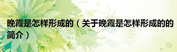 晚霞是怎样形成的（关于晚霞是怎样形成的的简介）