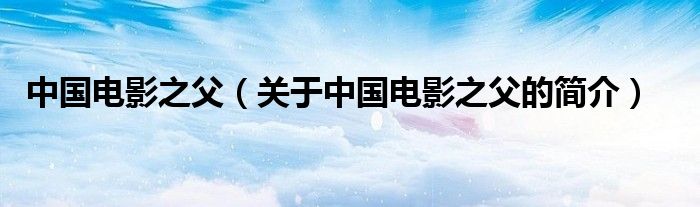 中国电影之父（关于中国电影之父的简介）