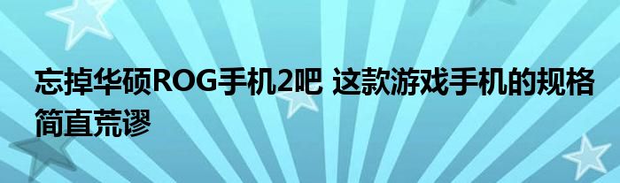 忘掉华硕ROG手机2吧 这款游戏手机的规格简直荒谬