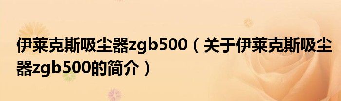 伊莱克斯吸尘器zgb500（关于伊莱克斯吸尘器zgb500的简介）