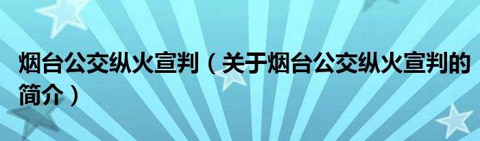 烟台公交纵火宣判（关于烟台公交纵火宣判的简介）