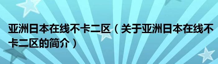 亚洲日本在线不卡二区（关于亚洲日本在线不卡二区的简介）