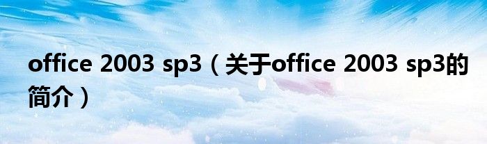 office 2003 sp3（关于office 2003 sp3的简介）