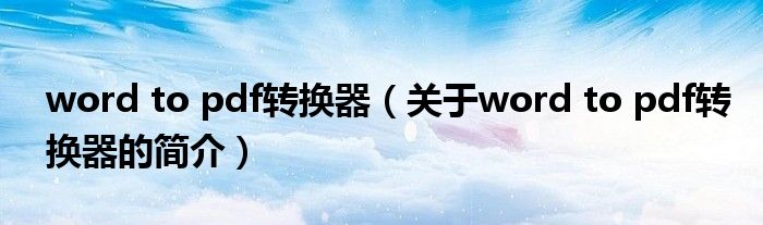 word to pdf转换器（关于word to pdf转换器的简介）