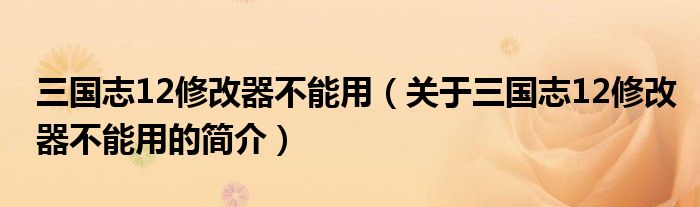 三国志12修改器不能用（关于三国志12修改器不能用的简介）