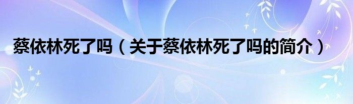 蔡依林死了吗（关于蔡依林死了吗的简介）