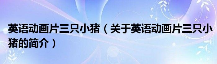 英语动画片三只小猪（关于英语动画片三只小猪的简介）