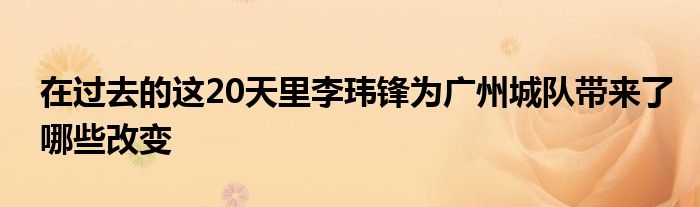 在过去的这20天里李玮锋为广州城队带来了哪些改变