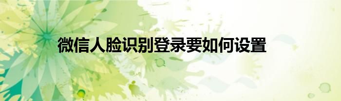 微信人脸识别登录要如何设置