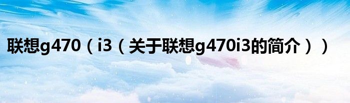 联想g470（i3（关于联想g470i3的简介））