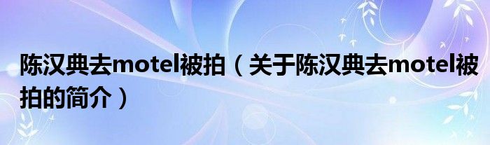 陈汉典去motel被拍（关于陈汉典去motel被拍的简介）