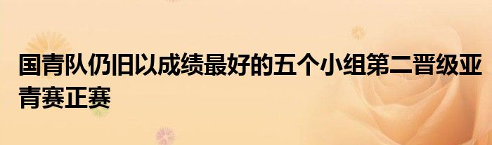 国青队仍旧以成绩最好的五个小组第二晋级亚青赛正赛