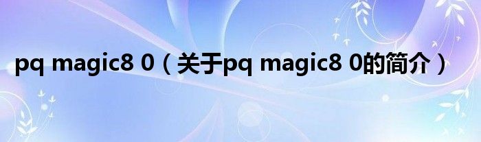 pq magic8 0（关于pq magic8 0的简介）