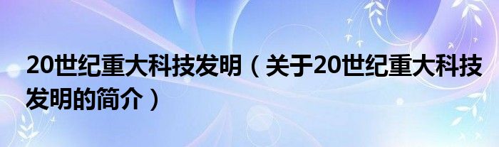 20世纪重大科技发明（关于20世纪重大科技发明的简介）