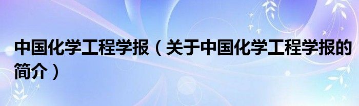 中国化学工程学报（关于中国化学工程学报的简介）