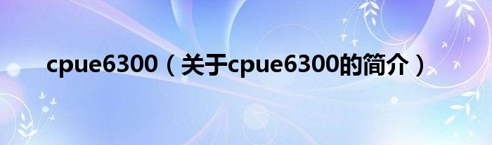 cpue6300（关于cpue6300的简介）