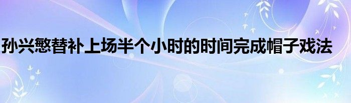 孙兴慜替补上场半个小时的时间完成帽子戏法