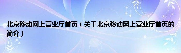 北京移动网上营业厅首页（关于北京移动网上营业厅首页的简介）