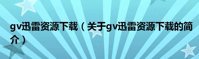 gv迅雷资源下载（关于gv迅雷资源下载的简介）