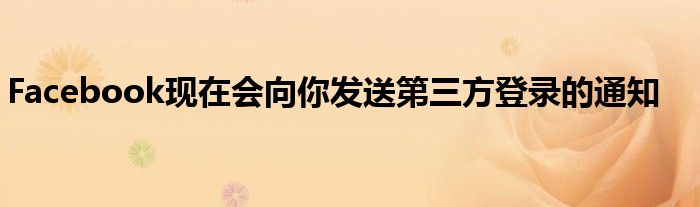 Facebook现在会向你发送第三方登录的通知