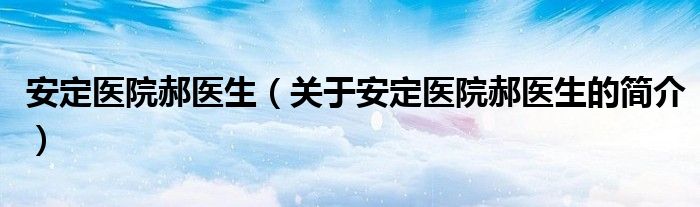 安定医院郝医生（关于安定医院郝医生的简介）