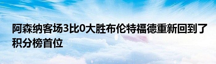 阿森纳客场3比0大胜布伦特福德重新回到了积分榜首位