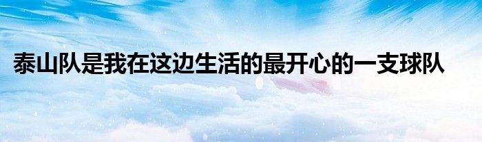 泰山队是我在这边生活的最开心的一支球队