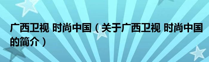 广西卫视 时尚中国（关于广西卫视 时尚中国的简介）