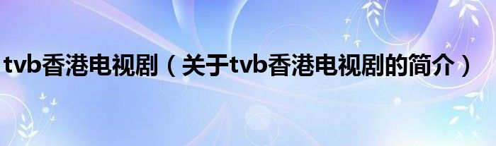 tvb香港电视剧（关于tvb香港电视剧的简介）