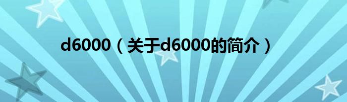 d6000（关于d6000的简介）