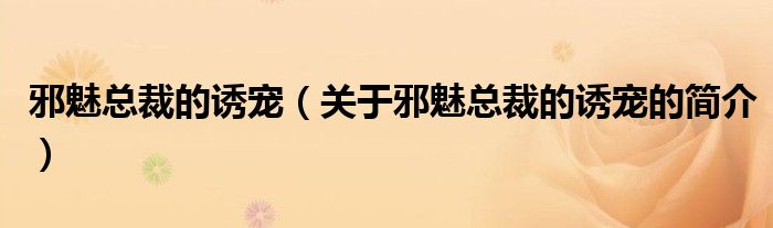 邪魅总裁的诱宠（关于邪魅总裁的诱宠的简介）