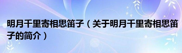 明月千里寄相思笛子（关于明月千里寄相思笛子的简介）