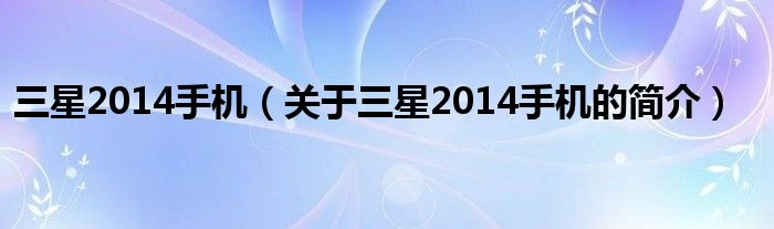 三星2014手机（关于三星2014手机的简介）