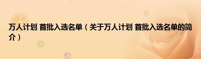 万人计划 首批入选名单（关于万人计划 首批入选名单的简介）