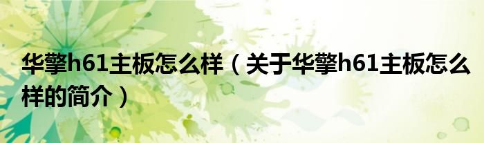 华擎h61主板怎么样（关于华擎h61主板怎么样的简介）