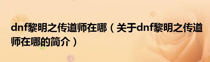 dnf黎明之传道师在哪（关于dnf黎明之传道师在哪的简介）