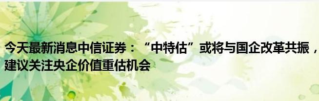 中信证券：“中特估”或将与国企改革共振 关注军工、电信等行业机会